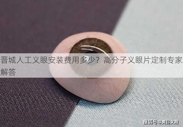 晋城人工义眼安装费用多少？高分子义眼片定制专家解答