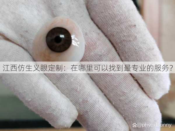 江西仿生义眼定制：在哪里可以找到最专业的服务？