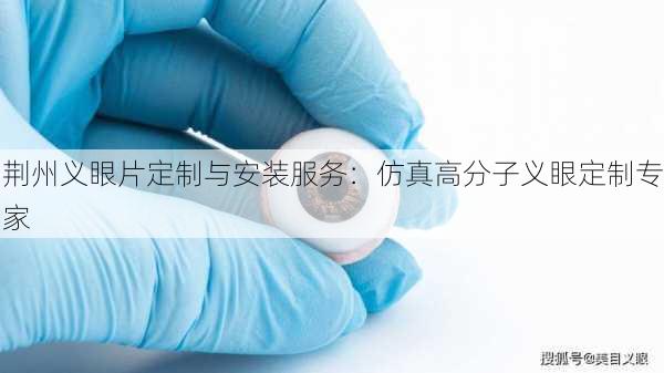 荆州义眼片定制与安装服务：仿真高分子义眼定制专家