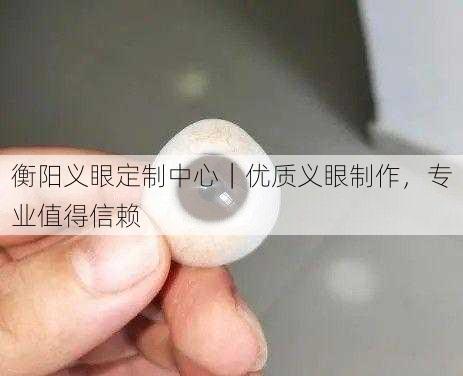 衡阳义眼定制中心｜优质义眼制作，专业值得信赖