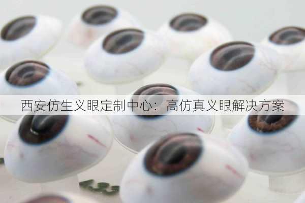 西安仿生义眼定制中心：高仿真义眼解决方案
