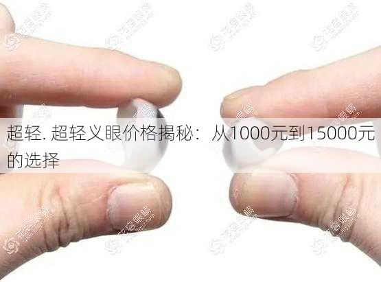 超轻. 超轻义眼价格揭秘：从1000元到15000元的选择