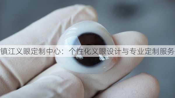 镇江义眼定制中心：个性化义眼设计与专业定制服务