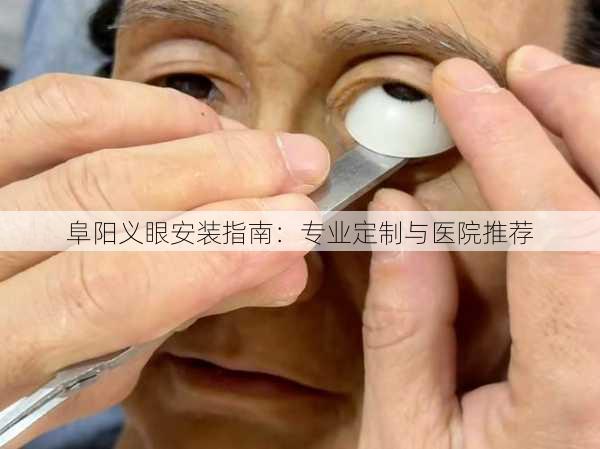 阜阳义眼安装指南：专业定制与医院推荐