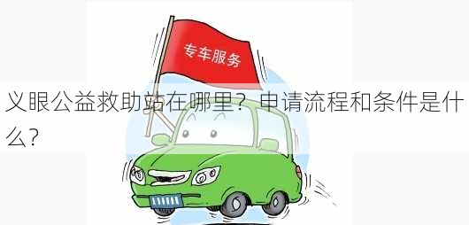 义眼公益救助站在哪里？申请流程和条件是什么？