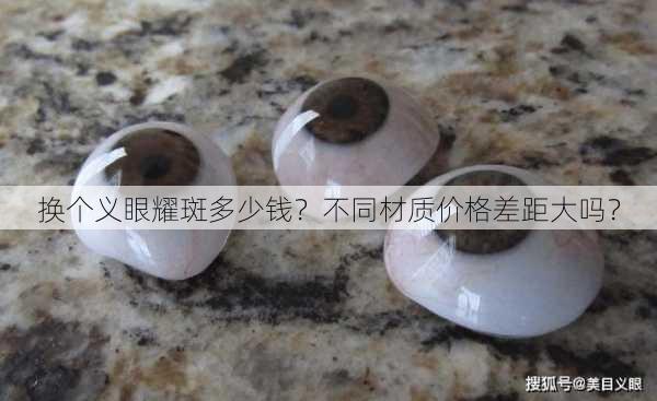 换个义眼耀斑多少钱？不同材质价格差距大吗？