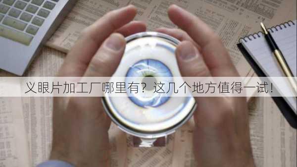义眼片加工厂哪里有？这几个地方值得一试！