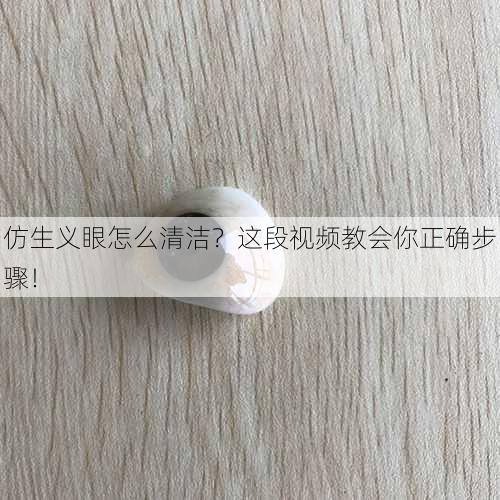 仿生义眼怎么清洁？这段视频教会你正确步骤！